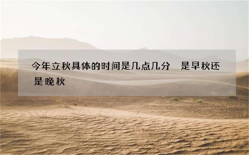 今年立秋具体的时间是几点几分 是早秋还是晚秋